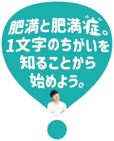 肥満と肥満症。1文字ちがいを知ることから始めよう。