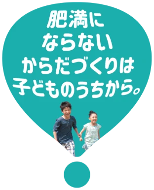 肥満にならないからだづくりは子どものうちから。